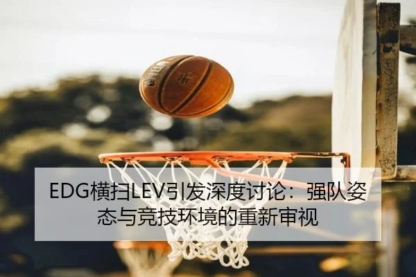 EDG横扫LEV引发深度讨论：强队姿态与竞技环境的重新审视